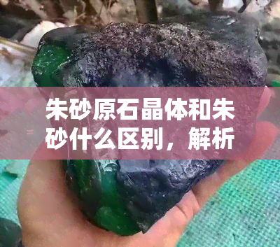 朱砂原石晶体和朱砂什么区别，解析朱砂原石晶体与普通朱砂的区别