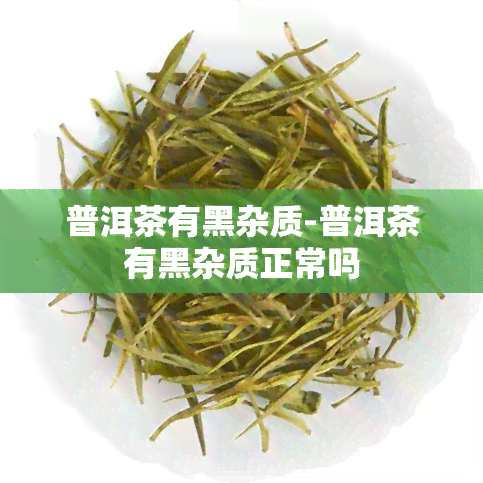 普洱茶有黑杂质-普洱茶有黑杂质正常吗