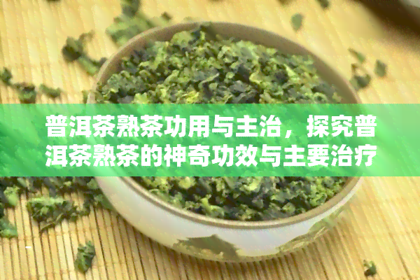 普洱茶熟茶功用与主治，探究普洱茶熟茶的神奇功效与主要治疗作用