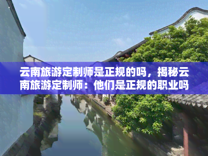 云南旅游定制师是正规的吗，揭秘云南旅游定制师：他们是正规的职业吗？