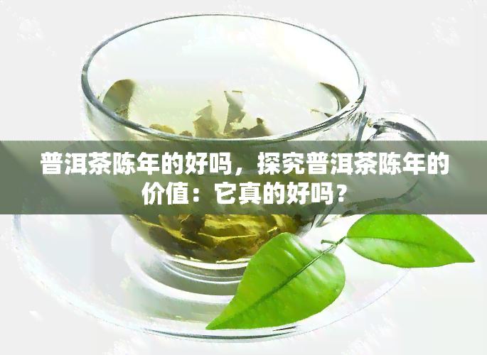 普洱茶陈年的好吗，探究普洱茶陈年的价值：它真的好吗？