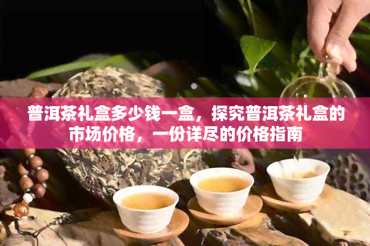 普洱茶礼盒多少钱一盒，探究普洱茶礼盒的市场价格，一份详尽的价格指南