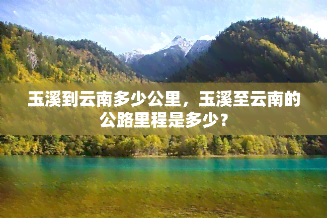 玉溪到云南多少公里，玉溪至云南的公路里程是多少？