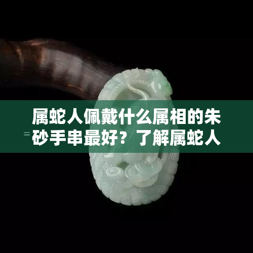 属蛇人佩戴什么属相的朱砂手串更好？了解属蛇人的幸运色与最适合的手串选择！