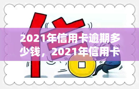 2021年信用卡逾期多少钱，2021年信用卡逾期金额统计出炉，你的情况如何？