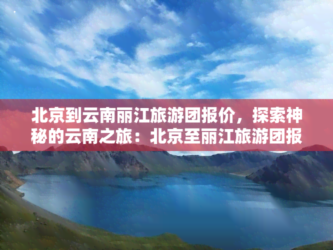 北京到云南丽江旅游团报价，探索神秘的云南之旅：北京至丽江旅游团报价一览