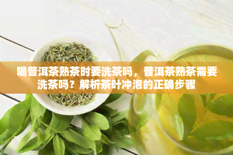 喝普洱茶熟茶时要洗茶吗，普洱茶熟茶需要洗茶吗？解析茶叶冲泡的正确步骤