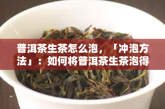 普洱茶生茶怎么泡，「冲泡方法」：如何将普洱茶生茶泡得醇香四溢？