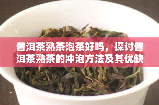 普洱茶熟茶泡茶好吗，探讨普洱茶熟茶的冲泡方法及其优缺点