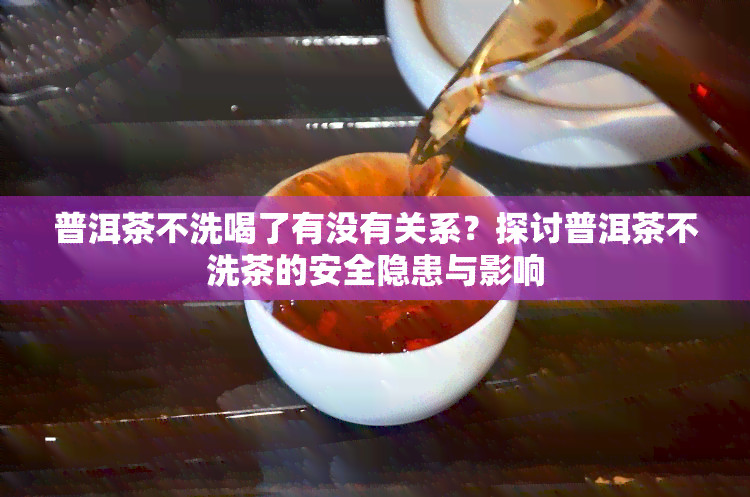 普洱茶不洗喝了有没有关系？探讨普洱茶不洗茶的安全隐患与影响