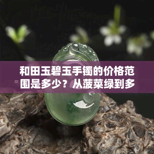 和田玉碧玉手镯的价格范围是多少？从菠菜绿到多少钱一个？