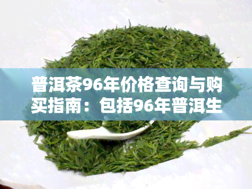 普洱茶96年价格查询与购买指南：包括96年普洱生茶、8582普洱茶及茶饼的价格走势与市场行情分析