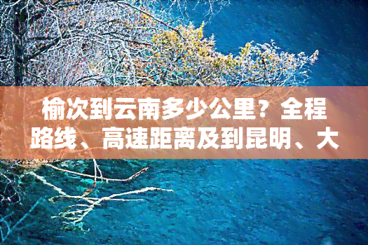 榆次到云南多少公里？全程路线、高速距离及到昆明、大理的具体里程