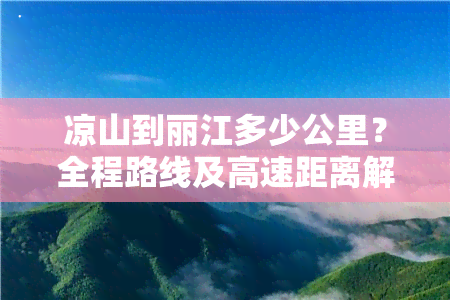 凉山到丽江多少公里？全程路线及高速距离解析