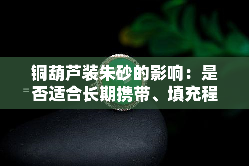 铜葫芦装朱砂的影响：是否适合长期携带、填充程度与时间限制？