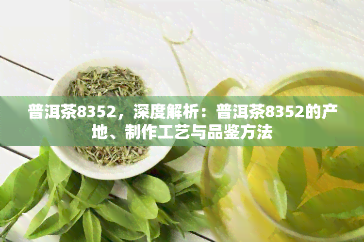 普洱茶8352，深度解析：普洱茶8352的产地、制作工艺与品鉴方法