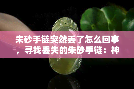 朱砂手链突然丢了怎么回事，寻找丢失的朱砂手链：神秘失踪的背后原因是什么？