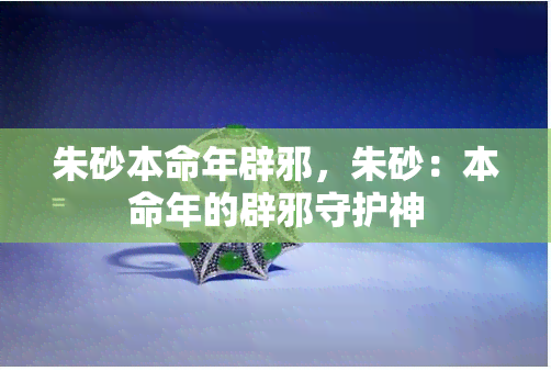 朱砂本命年辟邪，朱砂：本命年的辟邪守护神