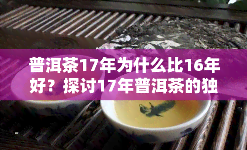 普洱茶17年为什么比16年好？探讨17年普洱茶的独特魅力与价值