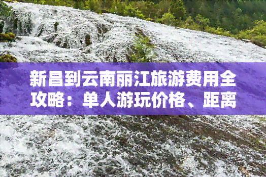 新昌到云南丽江旅游费用全攻略：单人游玩价格、距离及丽水客车票价一览