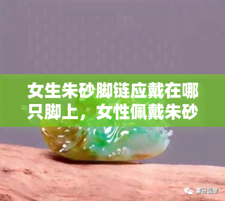 女生朱砂脚链应戴在哪只脚上，女性佩戴朱砂脚链的正确方式：应该戴在哪只脚上？