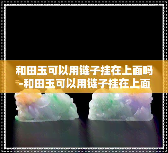 和田玉可以用链子挂在上面吗-和田玉可以用链子挂在上面吗图片