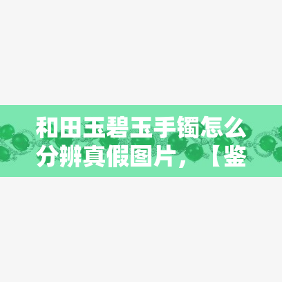 和田玉碧玉手镯怎么分辨真假图片，【鉴别指南】如何通过图片辨别和田玉碧玉手镯的真伪？