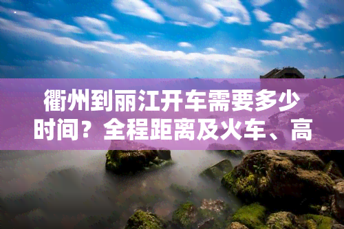 衢州到丽江开车需要多少时间？全程距离及火车、高铁时刻票价查询