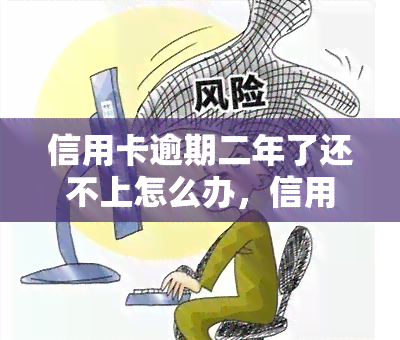 信用卡逾期二年了还不上怎么办，信用卡逾期两年未还，如何解决？