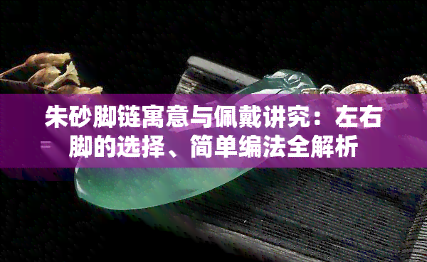 朱砂脚链寓意与佩戴讲究：左右脚的选择、简单编法全解析