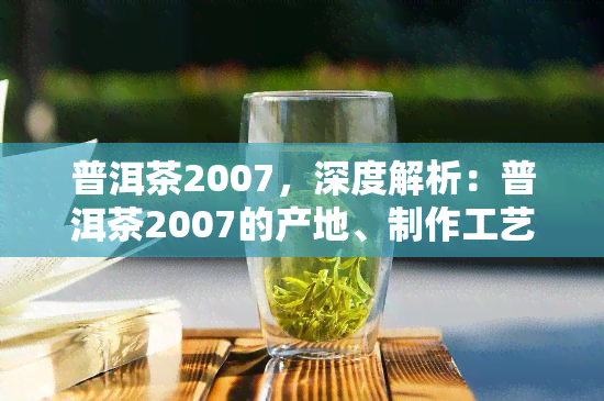 普洱茶2007，深度解析：普洱茶2007的产地、制作工艺和口感特点