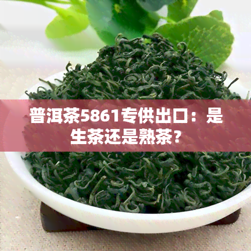 普洱茶5861专供出口：是生茶还是熟茶？