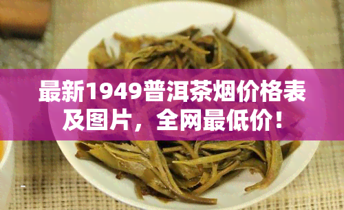 最新1949普洱茶烟价格表及图片，全网更低价！