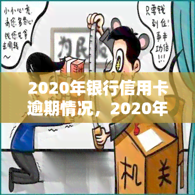 2020年银行信用卡逾期情况，2020年度银行信用卡逾期情况分析报告