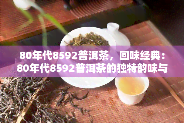 80年代8592普洱茶，回味经典：80年代8592普洱茶的独特韵味与历价值