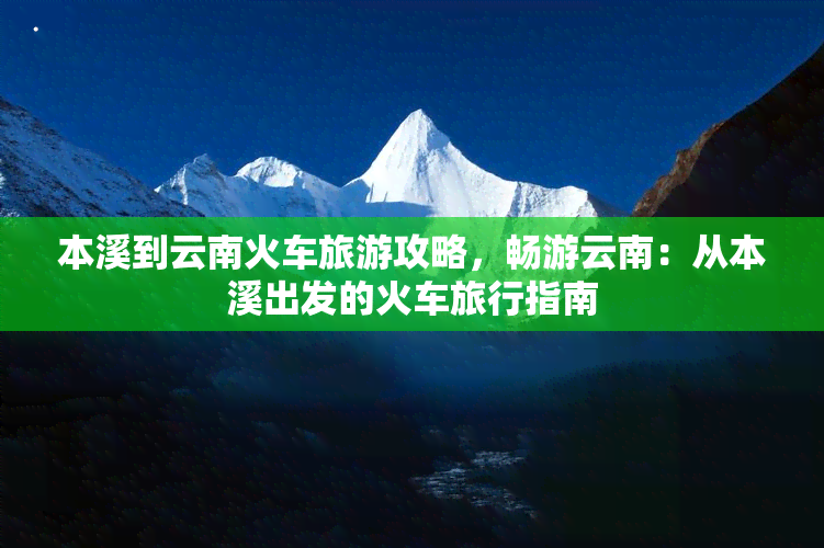 本溪到云南火车旅游攻略，畅游云南：从本溪出发的火车旅行指南