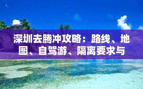 深圳去腾冲攻略：路线、地图、自驾游、隔离要求与性价比分析