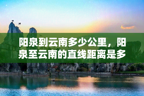 阳泉到云南多少公里，阳泉至云南的直线距离是多少公里？