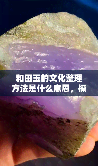 和田玉的文化整理方法是什么意思，探析和田玉文化整理的方法