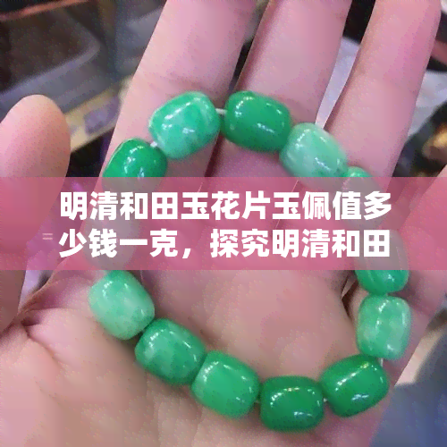 明清和田玉花片玉佩值多少钱一克，探究明清和田玉花片玉佩的市场价值：每克价格分析