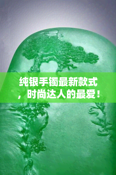 纯银手镯最新款式，时尚达人的更爱！探索纯银手镯的最新款式