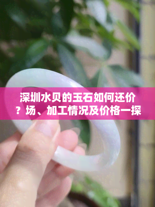 深圳水贝的玉石如何还价？场、加工情况及价格一探究竟！