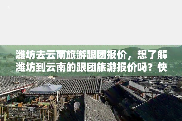 潍坊去云南旅游跟团报价，想了解潍坊到云南的跟团旅游报价吗？快来查询！