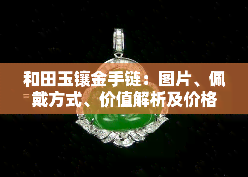 和田玉镶金手链：图片、佩戴方式、价值解析及价格指南
