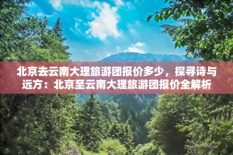 北京去云南大理旅游团报价多少，探寻诗与远方：北京至云南大理旅游团报价全解析