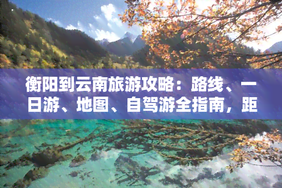 衡阳到云南旅游攻略：路线、一日游、地图、自驾游全指南，距离多少公里？