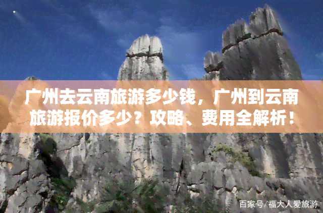 广州去云南旅游多少钱，广州到云南旅游报价多少？攻略、费用全解析！