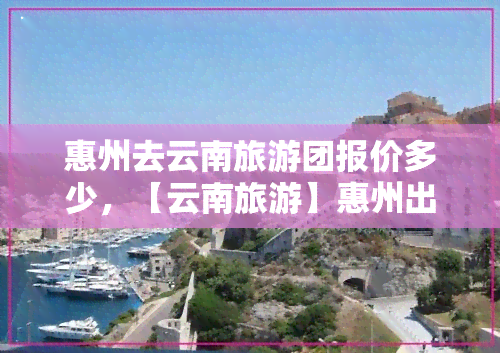 惠州去云南旅游团报价多少，【云南旅游】惠州出发，云南旅游团报价多少？