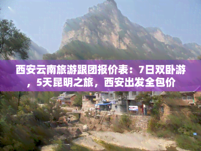 西安云南旅游跟团报价表：7日双卧游，5天昆明之旅，西安出发全包价