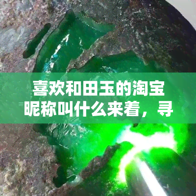 喜欢和田玉的淘宝昵称叫什么来着，寻觅喜欢和田玉的你，淘宝昵称是什么？